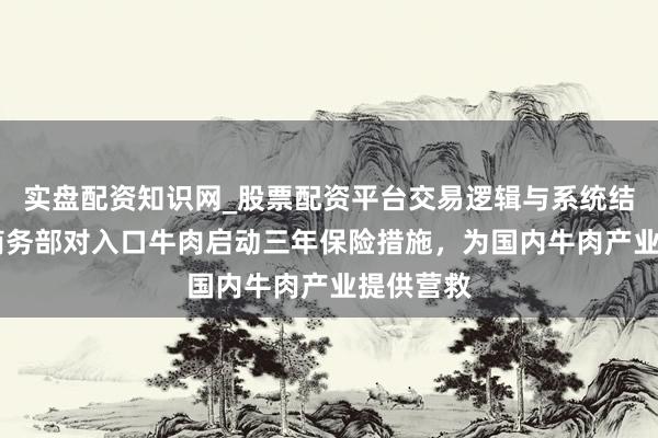 实盘配资知识网_股票配资平台交易逻辑与系统结构解析 商务部对入口牛肉启动三年保险措施,为国内牛肉产业提供营救