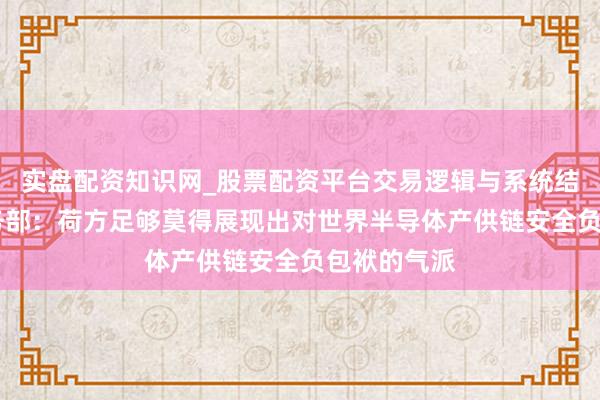 实盘配资知识网_股票配资平台交易逻辑与系统结构解析 商务部:荷方足够莫得展现出对世界半导体产供链安全负包袱的气派