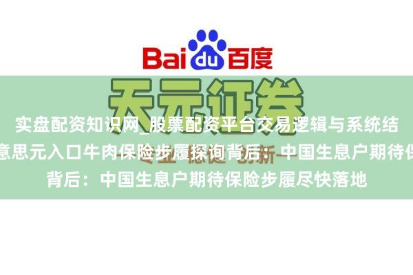 实盘配资知识网_股票配资平台交易逻辑与系统结构解析 137亿好意思元入口牛肉保险步履探询背后：中国生息户期待保险步履尽快落地