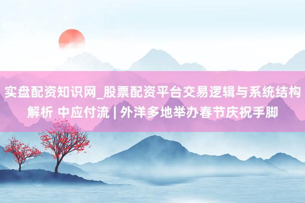 实盘配资知识网_股票配资平台交易逻辑与系统结构解析 中应付流 | 外洋多地举办春节庆祝手脚