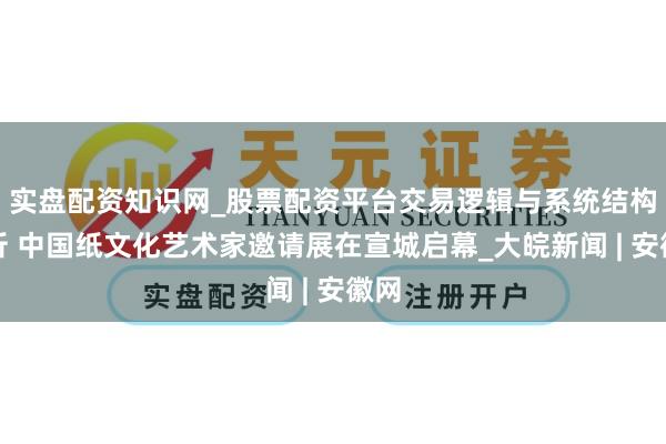 实盘配资知识网_股票配资平台交易逻辑与系统结构解析 中国纸文化艺术家邀请展在宣城启幕_大皖新闻 | 安徽网
