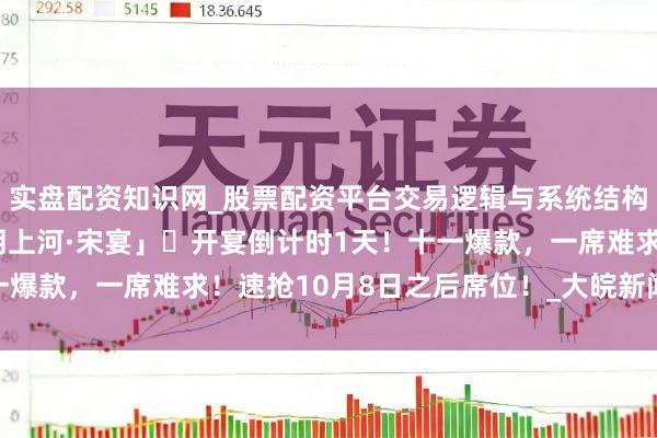 实盘配资知识网_股票配资平台交易逻辑与系统结构解析 行将售罄！「晴朗上河·宋宴」​开宴倒计时1天！十一爆款，一席难求！速抢10月8日之后席位！_大皖新闻 | 安徽网