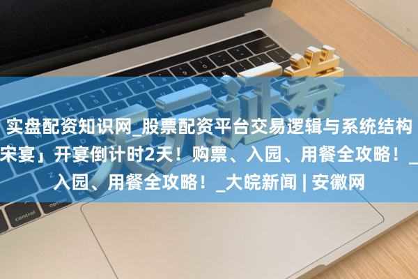 实盘配资知识网_股票配资平台交易逻辑与系统结构解析 「精辟上河·宋宴」开宴倒计时2天！购票、入园、用餐全攻略！_大皖新闻 | 安徽网