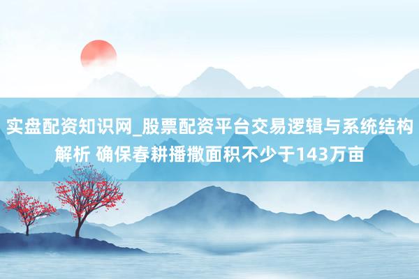实盘配资知识网_股票配资平台交易逻辑与系统结构解析 确保春耕播撒面积不少于143万亩