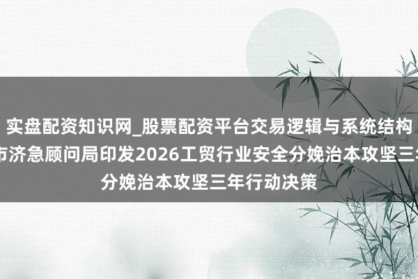 实盘配资知识网_股票配资平台交易逻辑与系统结构解析 大连市济急顾问局印发2026工贸行业安全分娩治本攻坚三年行动决策