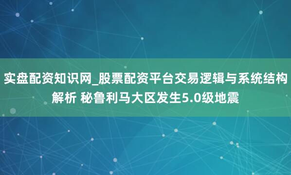 实盘配资知识网_股票配资平台交易逻辑与系统结构解析 秘鲁利马大区发生5.0级地震