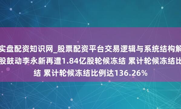 实盘配资知识网_股票配资平台交易逻辑与系统结构解析 中公训诫控股鼓动李永新再遭1.84亿股轮候冻结 累计轮候冻结比例达136.26%