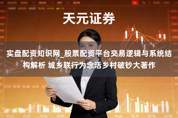 实盘配资知识网_股票配资平台交易逻辑与系统结构解析 城乡联行为念活乡村破钞大著作