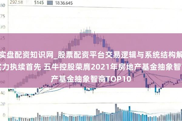 实盘配资知识网_股票配资平台交易逻辑与系统结构解析 抽象实力执续首先 五牛控股荣膺2021年房地产基金抽象智商TOP10