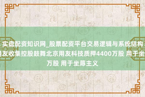 实盘配资知识网_股票配资平台交易逻辑与系统结构解析 用友收集控股鼓舞北京用友科技质押4400万股 用于坐蓐主义