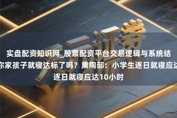 实盘配资知识网_股票配资平台交易逻辑与系统结构解析 你家孩子就寝达标了吗？熏陶部：小学生逐日就寝应达10小时