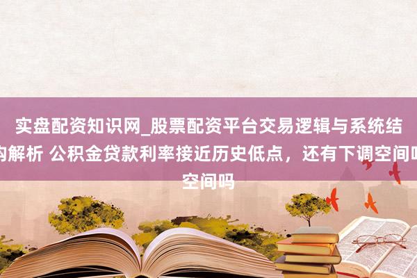 实盘配资知识网_股票配资平台交易逻辑与系统结构解析 公积金贷款利率接近历史低点，还有下调空间吗