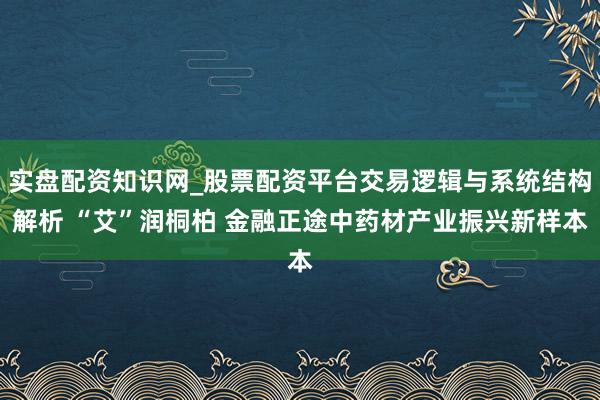 实盘配资知识网_股票配资平台交易逻辑与系统结构解析 “艾”润桐柏 金融正途中药材产业振兴新样本