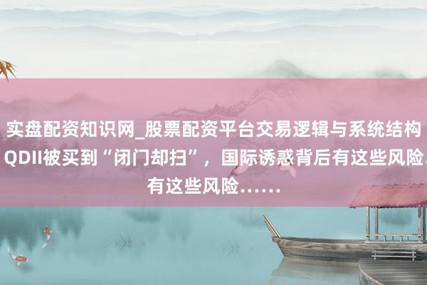 实盘配资知识网_股票配资平台交易逻辑与系统结构解析 QDII被买到“闭门却扫”，国际诱惑背后有这些风险……