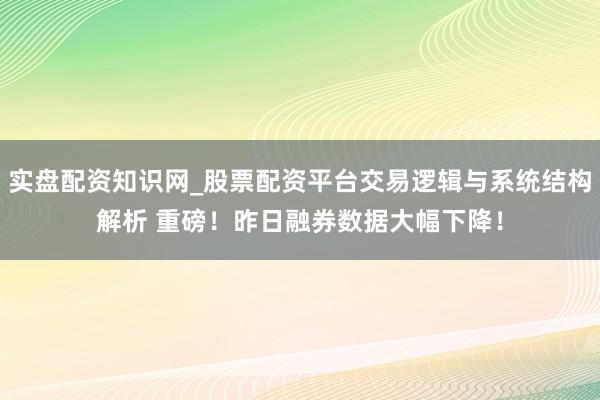 实盘配资知识网_股票配资平台交易逻辑与系统结构解析 重磅！昨日融券数据大幅下降！