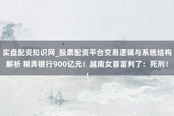 实盘配资知识网_股票配资平台交易逻辑与系统结构解析 糊弄银行900亿元！越南女首富判了：死刑！