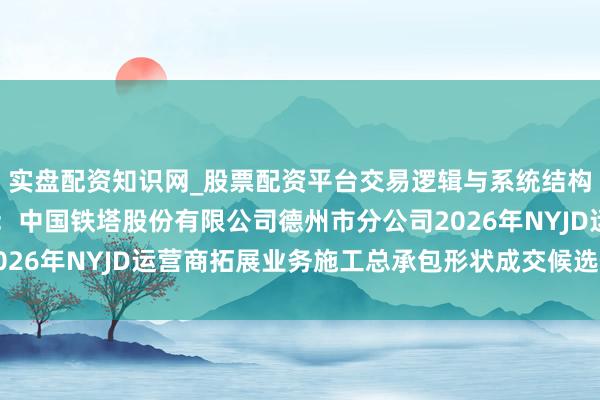 实盘配资知识网_股票配资平台交易逻辑与系统结构解析 元说念通讯中标:中国铁塔股份有限公司德州市分公司2026年NYJD运营商拓展业务施工总承包形状成交候选供应商公示