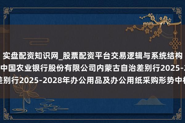 实盘配资知识网_股票配资平台交易逻辑与系统结构解析 稠密股份中标：中国农业银行股份有限公司内蒙古自治差别行2025-2028年办公用品及办公用纸采购形势中标恶果公示