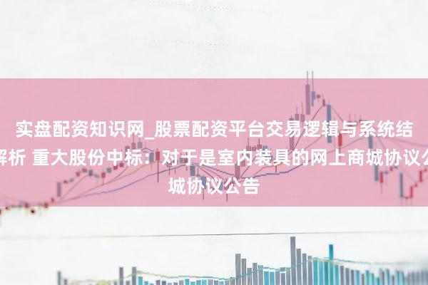 实盘配资知识网_股票配资平台交易逻辑与系统结构解析 重大股份中标:对于是室内装具的网上商城协议公告