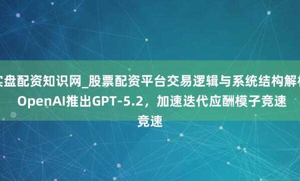 实盘配资知识网_股票配资平台交易逻辑与系统结构解析 OpenAI推出GPT-5.2,加速迭代应酬模子竞速