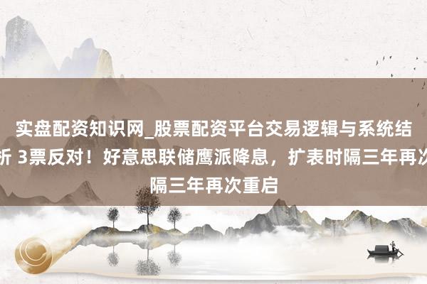 实盘配资知识网_股票配资平台交易逻辑与系统结构解析 3票反对！好意思联储鹰派降息，扩表时隔三年再次重启