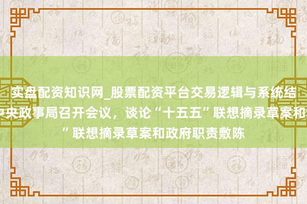 实盘配资知识网_股票配资平台交易逻辑与系统结构解析 中共中央政事局召开会议，谈论“十五五”联想摘录草案和政府职责敷陈