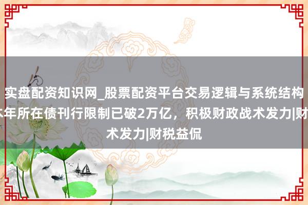 实盘配资知识网_股票配资平台交易逻辑与系统结构解析 本年所在债刊行限制已破2万亿，积极财政战术发力|财税益侃