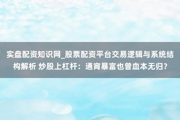 实盘配资知识网_股票配资平台交易逻辑与系统结构解析 炒股上杠杆：通宵暴富也曾血本无归？