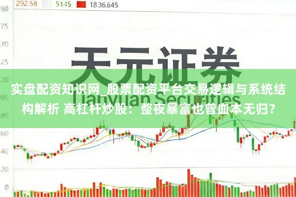 实盘配资知识网_股票配资平台交易逻辑与系统结构解析 高杠杆炒股:整夜暴富也曾血本无归?