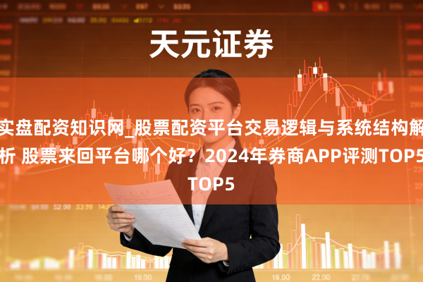 实盘配资知识网_股票配资平台交易逻辑与系统结构解析 股票来回平台哪个好?2024年券商APP评测TOP5