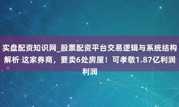 实盘配资知识网_股票配资平台交易逻辑与系统结构解析 这家券商，要卖6处房屋！可孝敬1.87亿利润