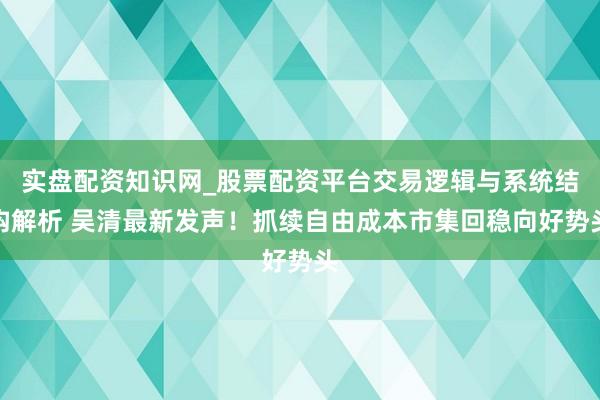 实盘配资知识网_股票配资平台交易逻辑与系统结构解析 吴清最新发声！抓续自由成本市集回稳向好势头