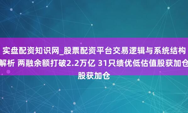 实盘配资知识网_股票配资平台交易逻辑与系统结构解析 两融余额打破2.2万亿 31只绩优低估值股获加仓