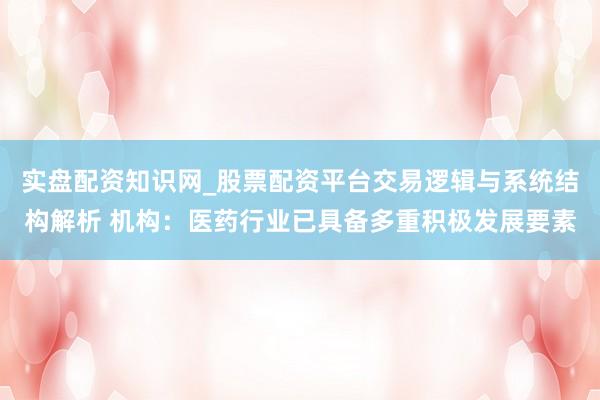 实盘配资知识网_股票配资平台交易逻辑与系统结构解析 机构：医药行业已具备多重积极发展要素