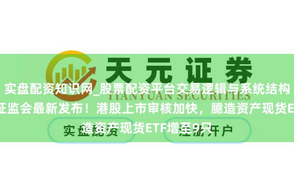 实盘配资知识网_股票配资平台交易逻辑与系统结构解析 香港证监会最新发布！港股上市审核加快，臆造资产现货ETF增至9只