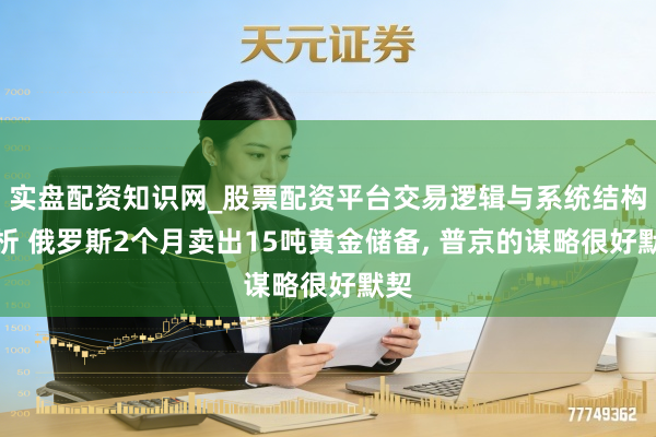 实盘配资知识网_股票配资平台交易逻辑与系统结构解析 俄罗斯2个月卖出15吨黄金储备, 普京的谋略很好默契