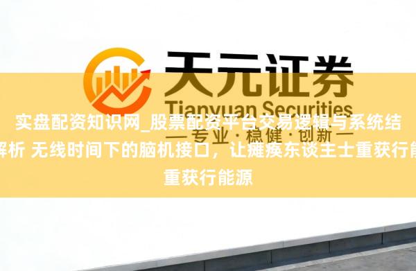 实盘配资知识网_股票配资平台交易逻辑与系统结构解析 无线时间下的脑机接口，让瘫痪东谈主士重获行能源