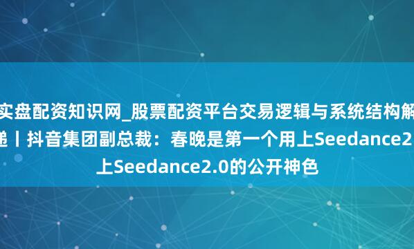 实盘配资知识网_股票配资平台交易逻辑与系统结构解析 AI进化速递丨抖音集团副总裁:春晚是第一个用上Seedance2.0的公开神色