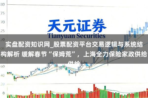 实盘配资知识网_股票配资平台交易逻辑与系统结构解析 缓解春节“保姆荒”，上海全力保险家政供给