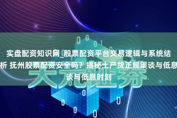 实盘配资知识网_股票配资平台交易逻辑与系统结构解析 抚州股票配资安全吗?揭秘土产货正规渠谈与低息时刻