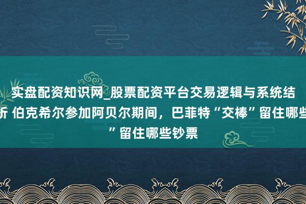 实盘配资知识网_股票配资平台交易逻辑与系统结构解析 伯克希尔参加阿贝尔期间，巴菲特“交棒”留住哪些钞票