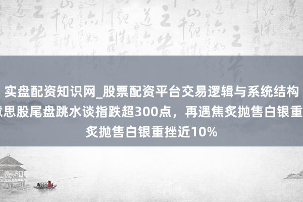 实盘配资知识网_股票配资平台交易逻辑与系统结构解析 好意思股尾盘跳水谈指跌超300点，再遇焦炙抛售白银重挫近10%
