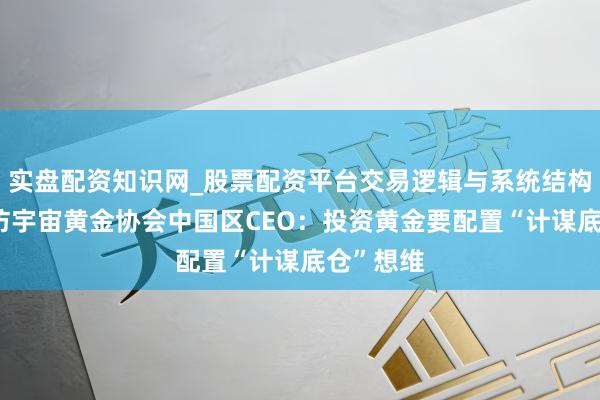 实盘配资知识网_股票配资平台交易逻辑与系统结构解析 专访宇宙黄金协会中国区CEO：投资黄金要配置“计谋底仓”想维