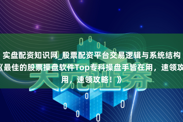 实盘配资知识网_股票配资平台交易逻辑与系统结构解析 《最佳的股票操盘软件Top专科操盘手皆在用，速领攻略！》