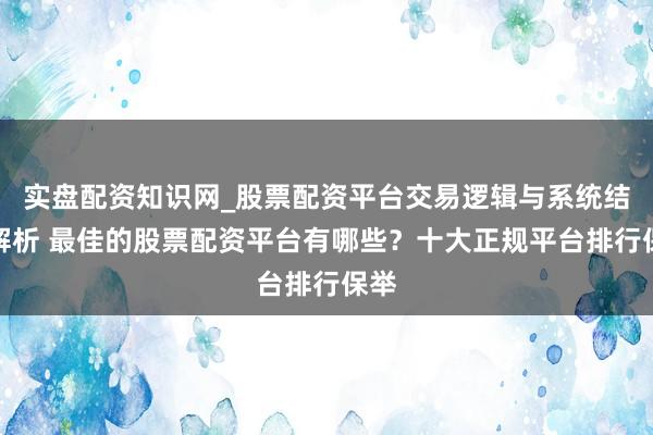 实盘配资知识网_股票配资平台交易逻辑与系统结构解析 最佳的股票配资平台有哪些？十大正规平台排行保举