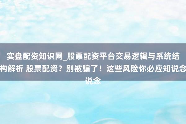 实盘配资知识网_股票配资平台交易逻辑与系统结构解析 股票配资？别被骗了！这些风险你必应知说念