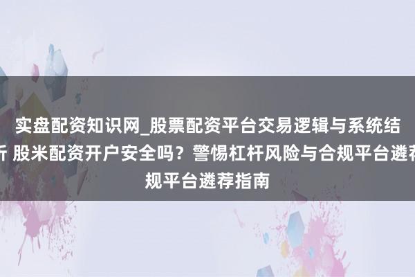 实盘配资知识网_股票配资平台交易逻辑与系统结构解析 股米配资开户安全吗?警惕杠杆风险与合规平台遴荐指南