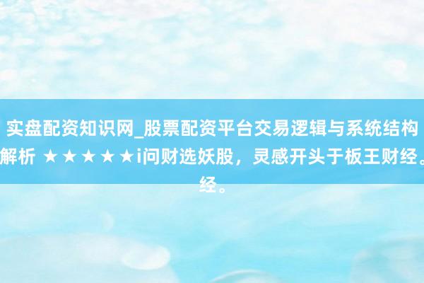 实盘配资知识网_股票配资平台交易逻辑与系统结构解析 ★★★★★i问财选妖股，灵感开头于板王财经。