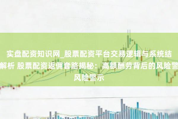实盘配资知识网_股票配资平台交易逻辑与系统结构解析 股票配资返佣套路揭秘：高额酬劳背后的风险警示