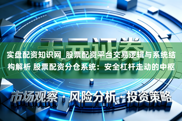 实盘配资知识网_股票配资平台交易逻辑与系统结构解析 股票配资分仓系统：安全杠杆走动的中枢